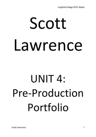 Lingfield College BTEC Media
Scott Lawrence 1
Scott
Lawrence
UNIT 4:
Pre-Production
Portfolio
 