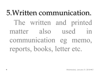 5.Written communication.5.Written communication.
The written and printed
matter also used in
communication eg memo,
reports, books, letter etc.
Wednesday, January 31, 2018 21
 