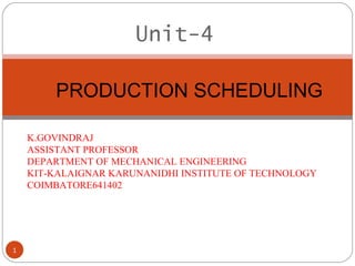 Unit-4
1
PRODUCTION SCHEDULING
K.GOVINDRAJ
ASSISTANT PROFESSOR
DEPARTMENT OF MECHANICAL ENGINEERING
KIT-KALAIGNAR KARUNANIDHI INSTITUTE OF TECHNOLOGY
COIMBATORE641402
 