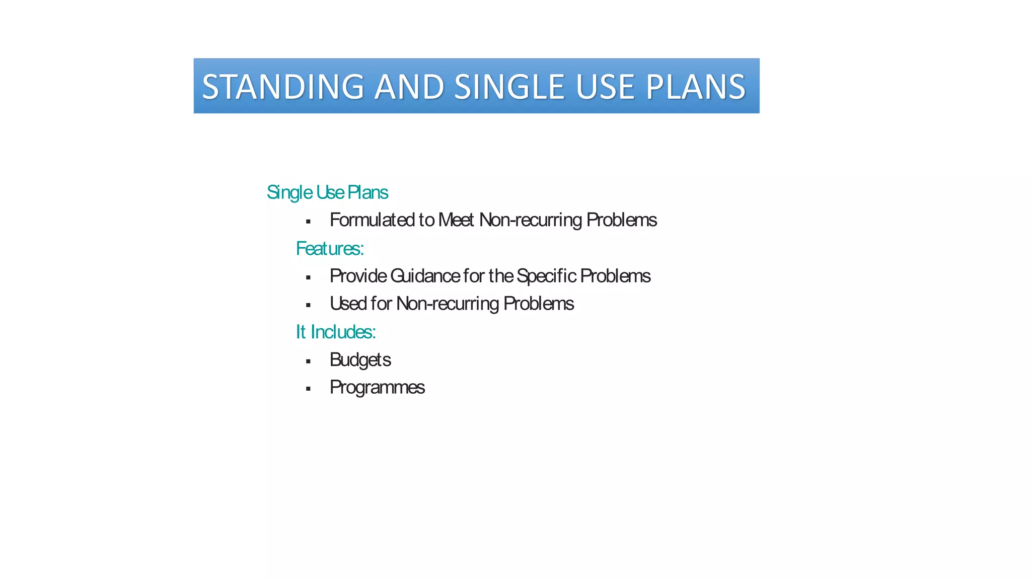 STANDING AND SINGLE USE PLANS
SingleUsePlans
 FormulatedtoMeet Non-recurring Problems
Features:
 ProvideGuidancefor theSpecific Problems
 Usedfor Non-recurring Problems
It Includes:
 Budgets
 Programmes
 