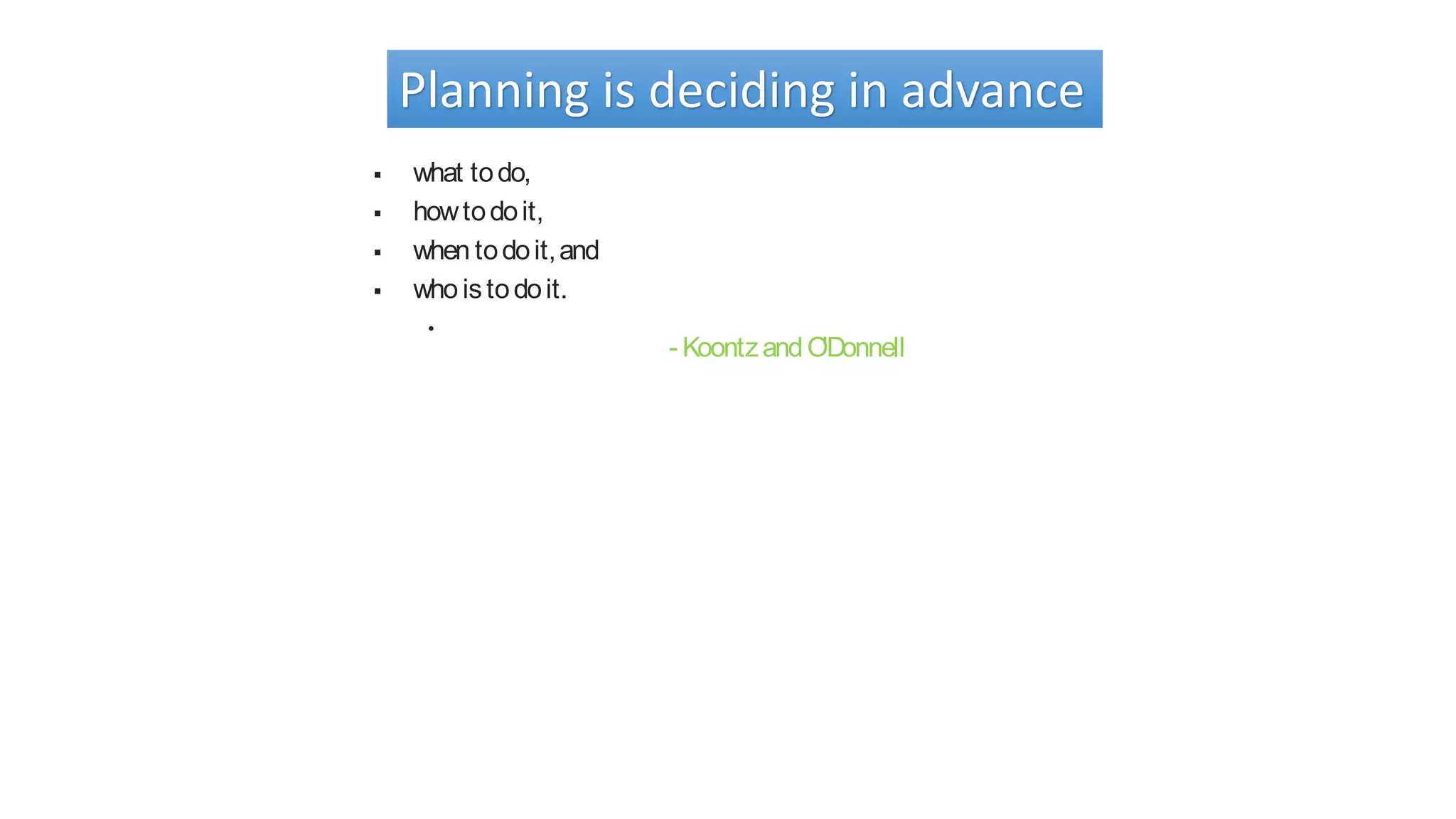 Planning is deciding in advance
 what todo,
 howtodoit,
 when todoit,and
 who istodoit.
•
- KoontzandO'Donnell
 