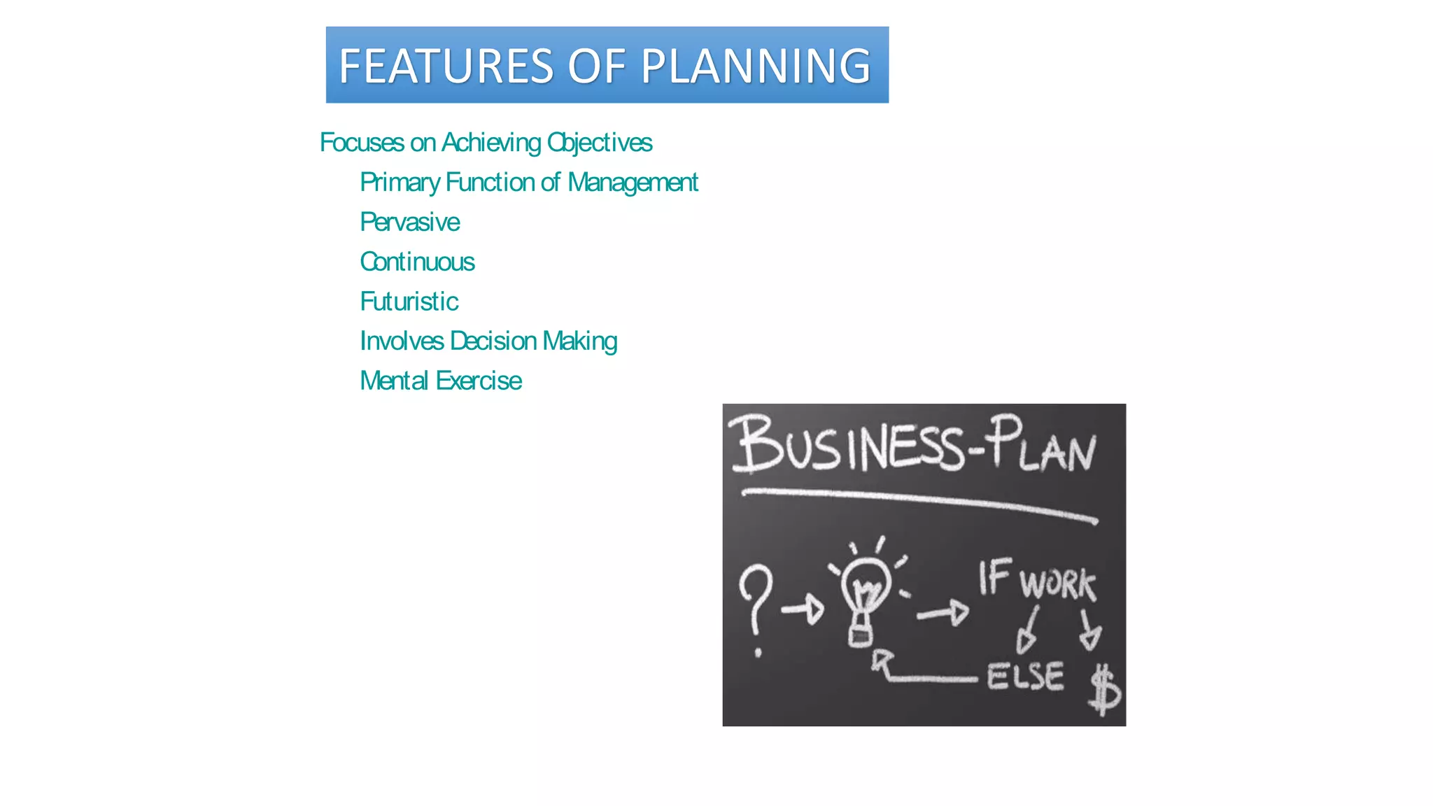 FEATURES OF PLANNING
Focuses onAchieving Objectives
PrimaryFunctionof Management
Pervasive
Continuous
Futuristic
Involves DecisionMaking
Mental Exercise
 