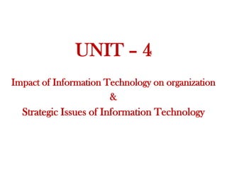 UNIT – 4
Impact of Information Technology on organization
&
Strategic Issues of Information Technology
 