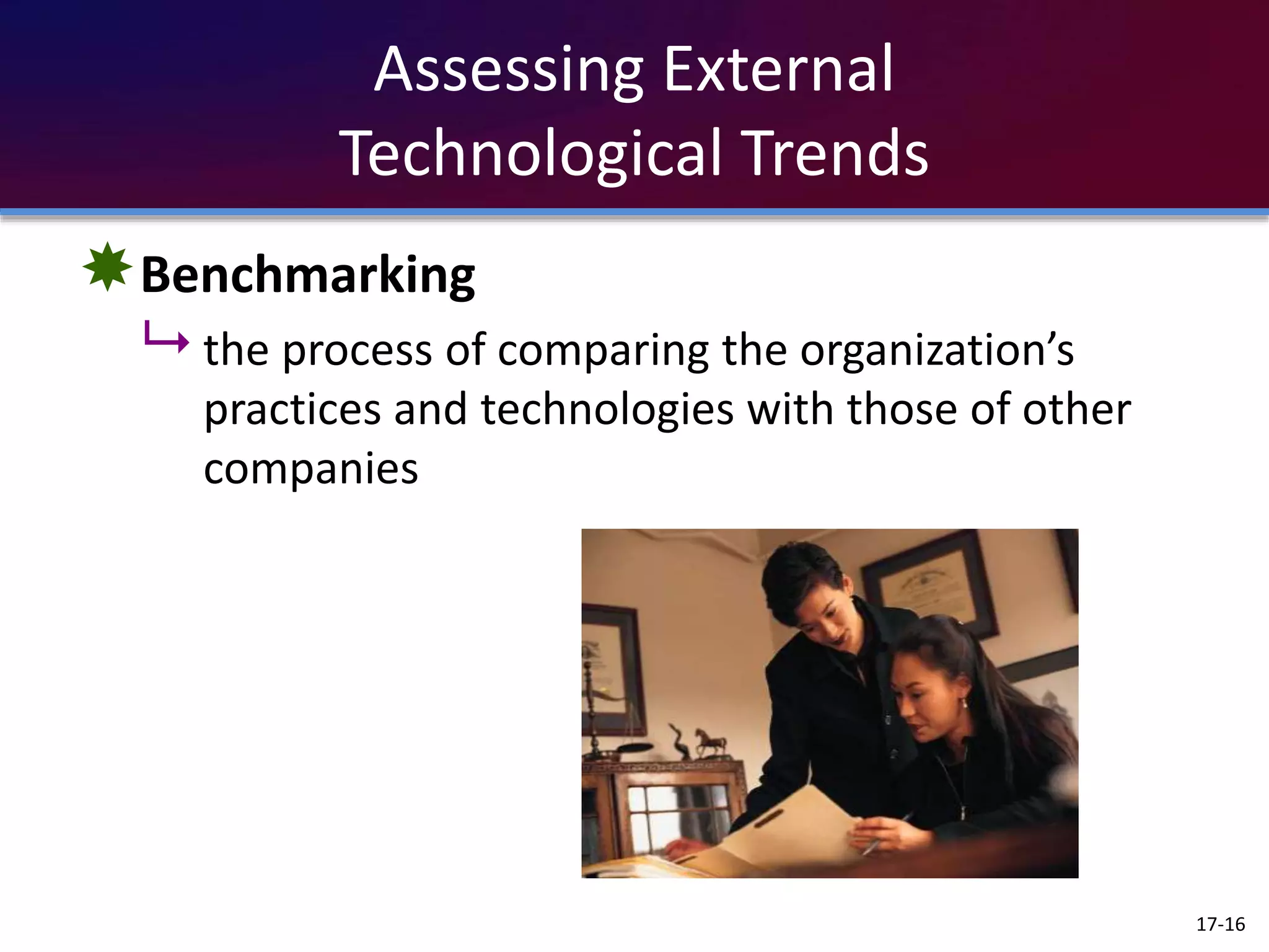 Assessing External
Technological Trends
Benchmarking
 the process of comparing the organization’s
practices and technologies with those of other
companies
17-16
 