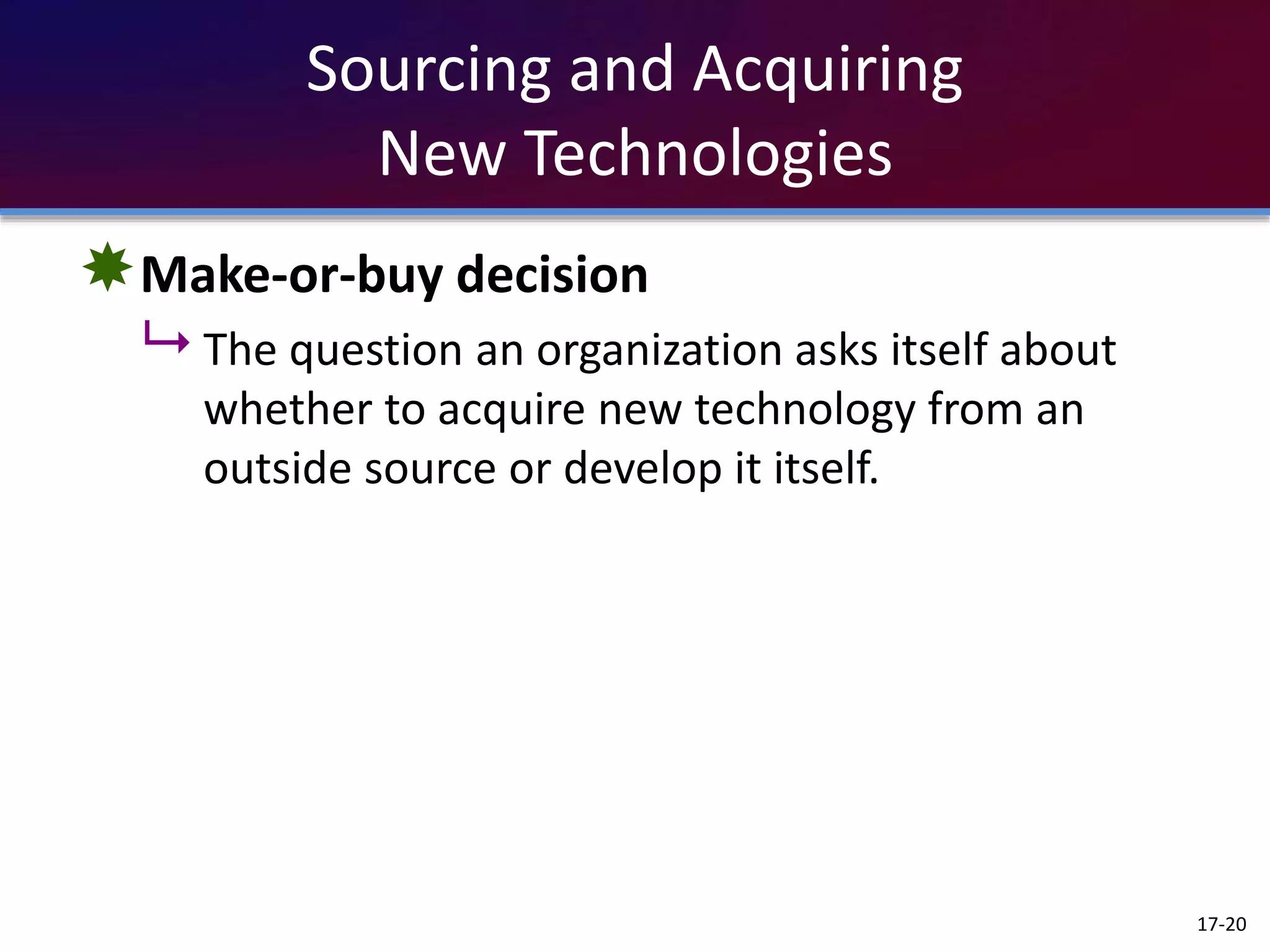 Sourcing and Acquiring
New Technologies
Make-or-buy decision
 The question an organization asks itself about
whether to acquire new technology from an
outside source or develop it itself.
17-20
 