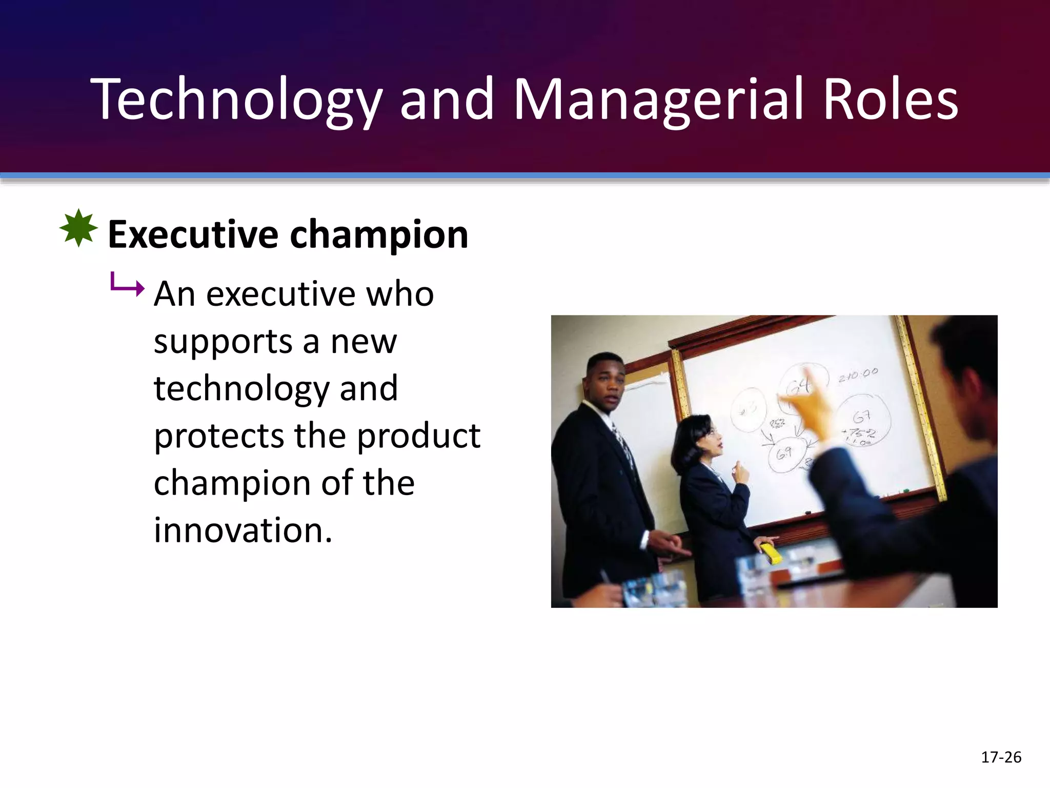 Technology and Managerial Roles
Executive champion
 An executive who
supports a new
technology and
protects the product
champion of the
innovation.
17-26
 
