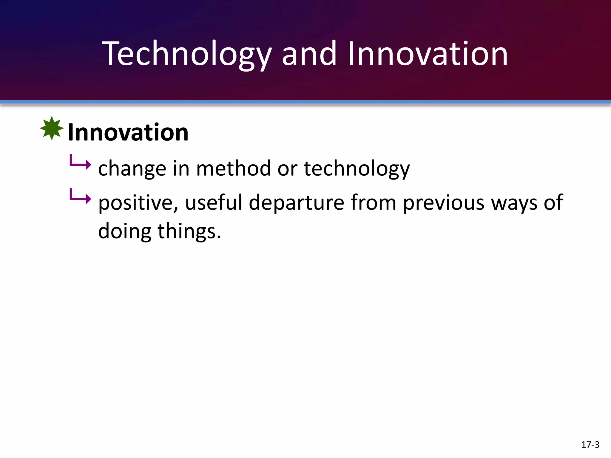 Technology and Innovation
Innovation
 change in method or technology
 positive, useful departure from previous ways of
doing things.
17-3
 