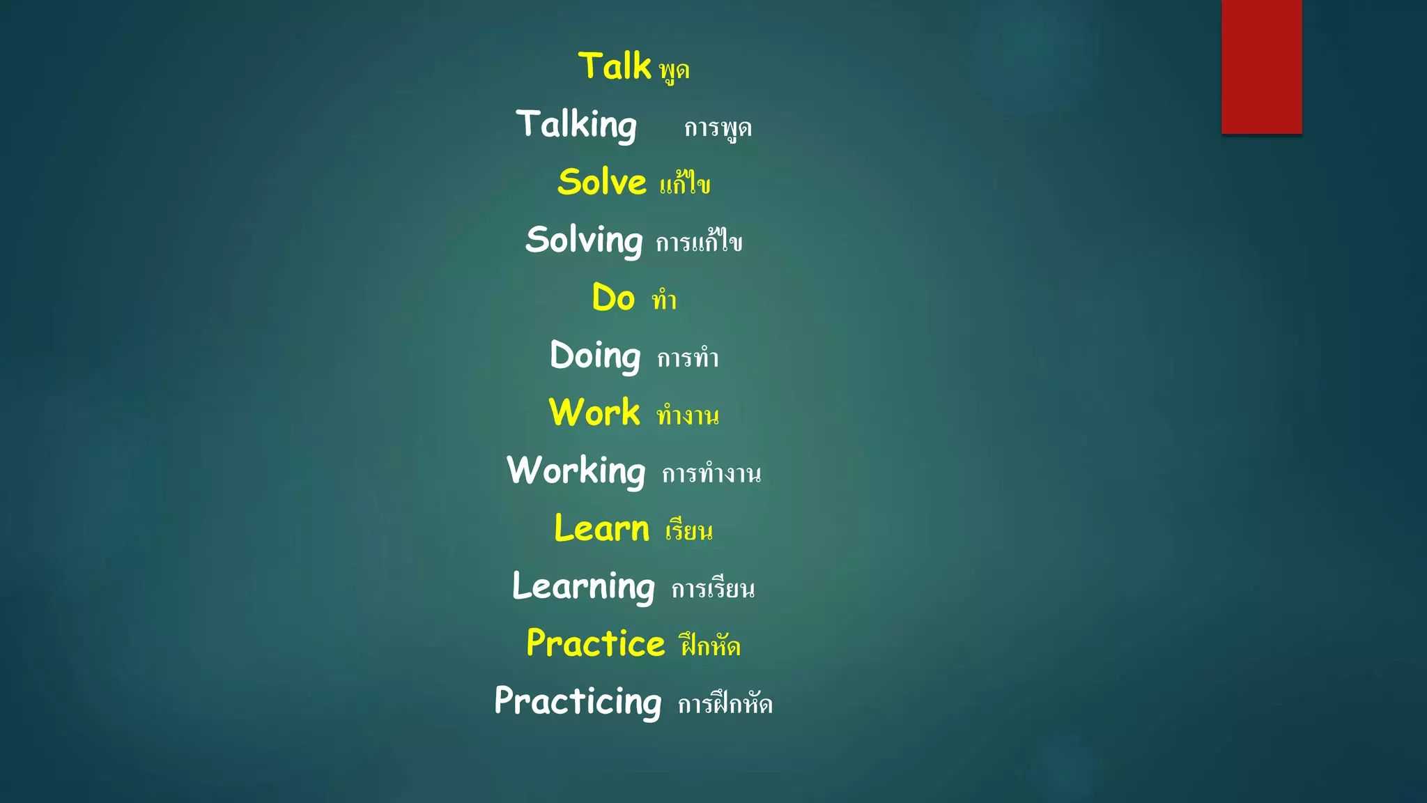 Talk พูด
Talking การพูด
Solve แก้ไข
Solving การแก้ไข
Do ทา
Doing การทา
Work ทางาน
Working การทางาน
Learn เรียน
Learning การเรียน
Practice ฝึกหัด
Practicing การฝึกหัด
 