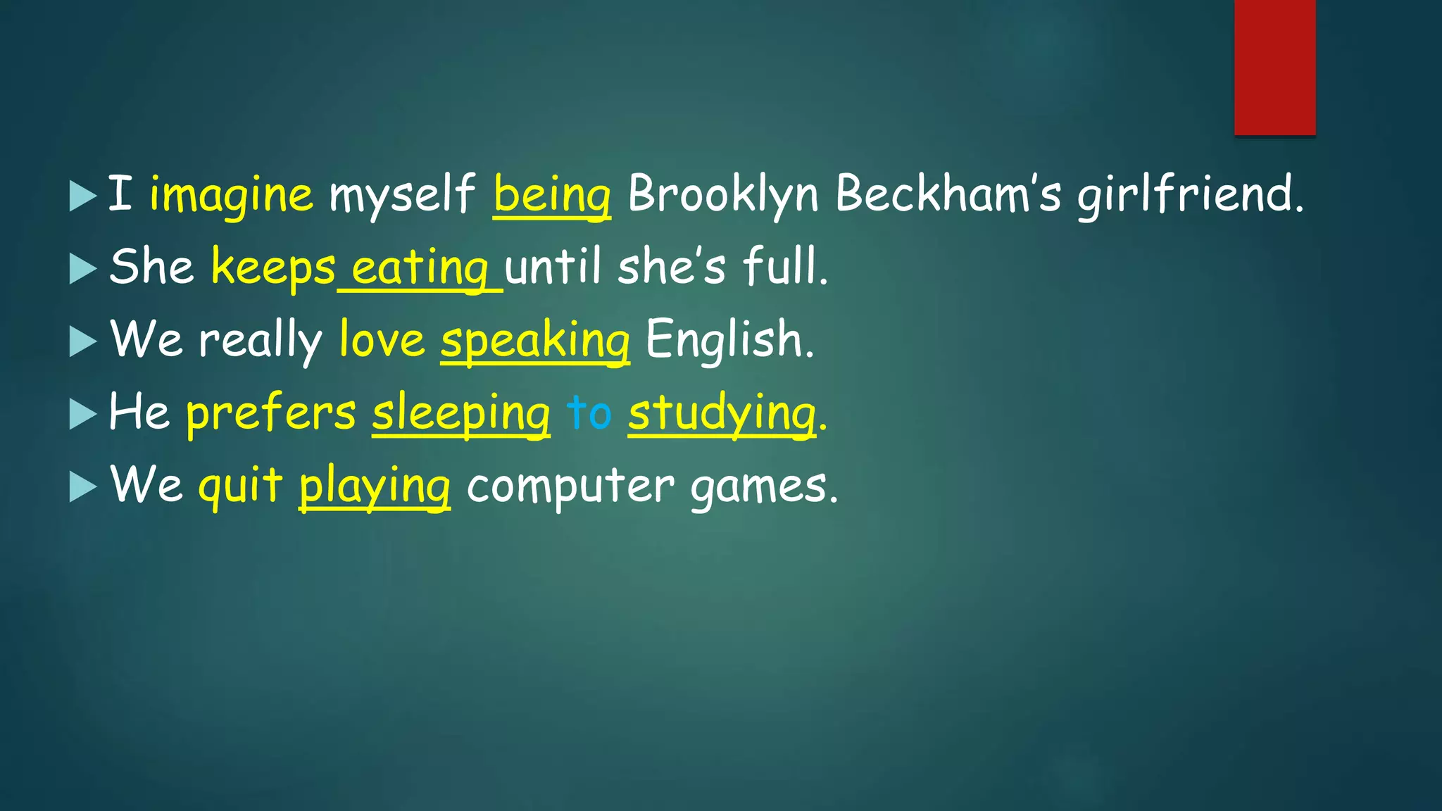  I imagine myself being Brooklyn Beckham’s girlfriend.
 She keeps eating until she’s full.
 We really love speaking English.
 He prefers sleeping to studying.
 We quit playing computer games.
 