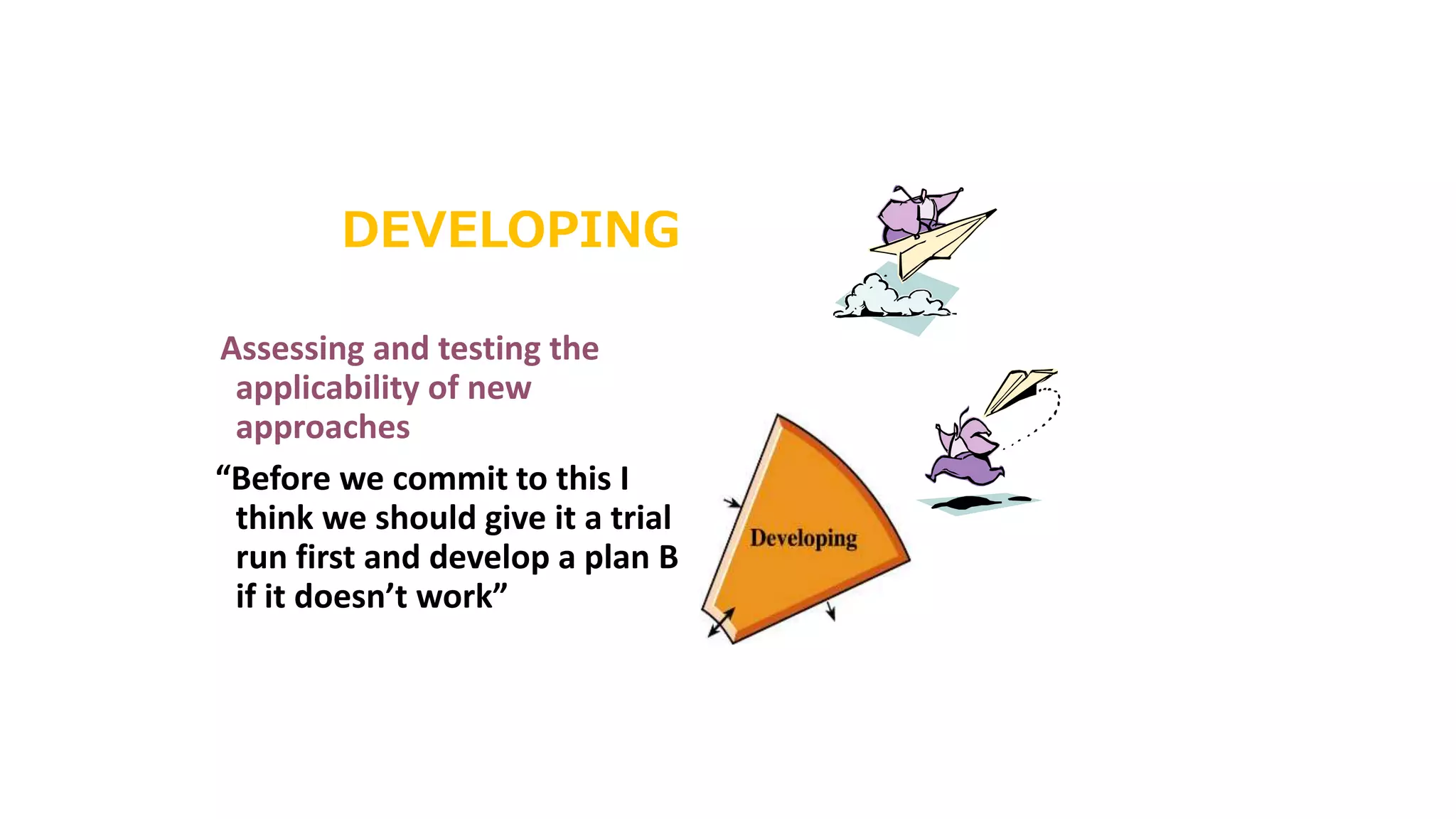 DEVELOPING
Assessing and testing the
applicability of new
approaches
“Before we commit to this I
think we should give it a trial
run first and develop a plan B
if it doesn’t work”
 