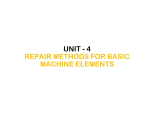 UNIT - 4
REPAIR METHODS FOR BASIC
MACHINE ELEMENTS
 