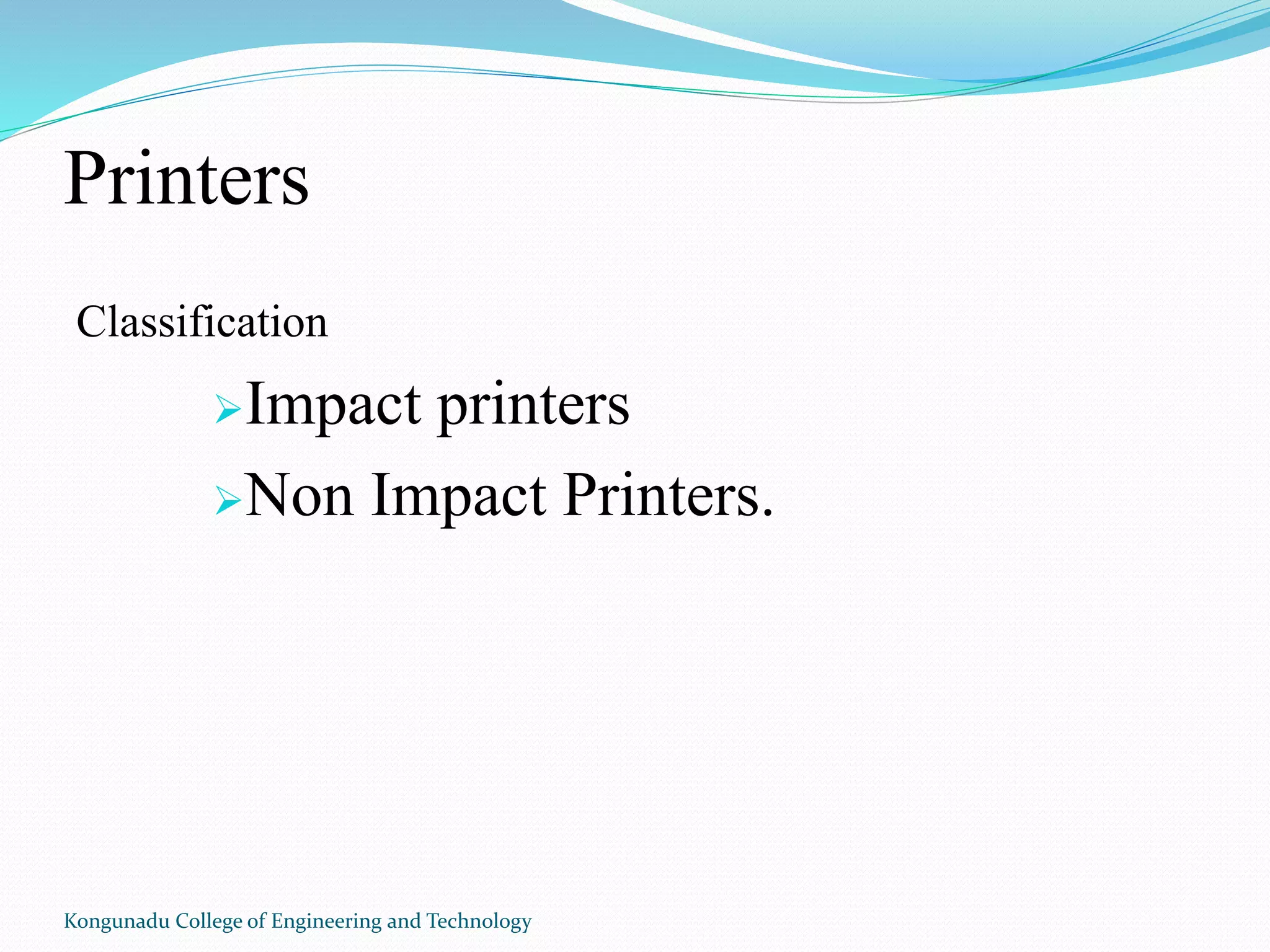Printers
Classification
Impact printers
Non Impact Printers.
Kongunadu College of Engineering and Technology
 