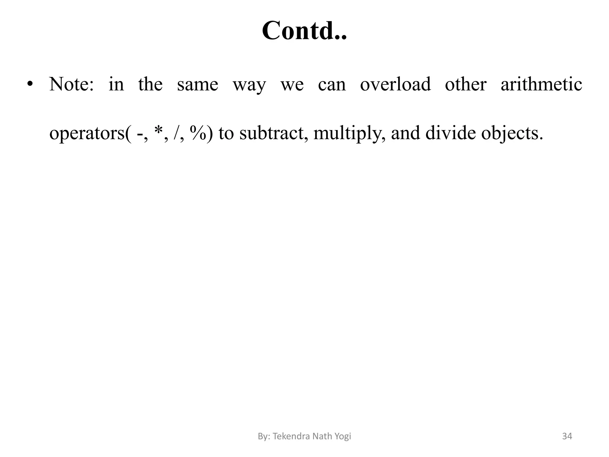 Contd..
• Note: in the same way we can overload other arithmetic
operators( -, *, /, %) to subtract, multiply, and divide objects.
34By: Tekendra Nath Yogi
 