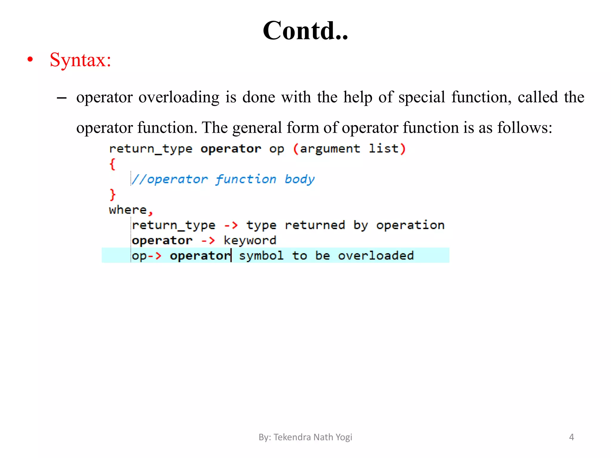 Contd..
• Syntax:
– operator overloading is done with the help of special function, called the
operator function. The general form of operator function is as follows:
4By: Tekendra Nath Yogi
 