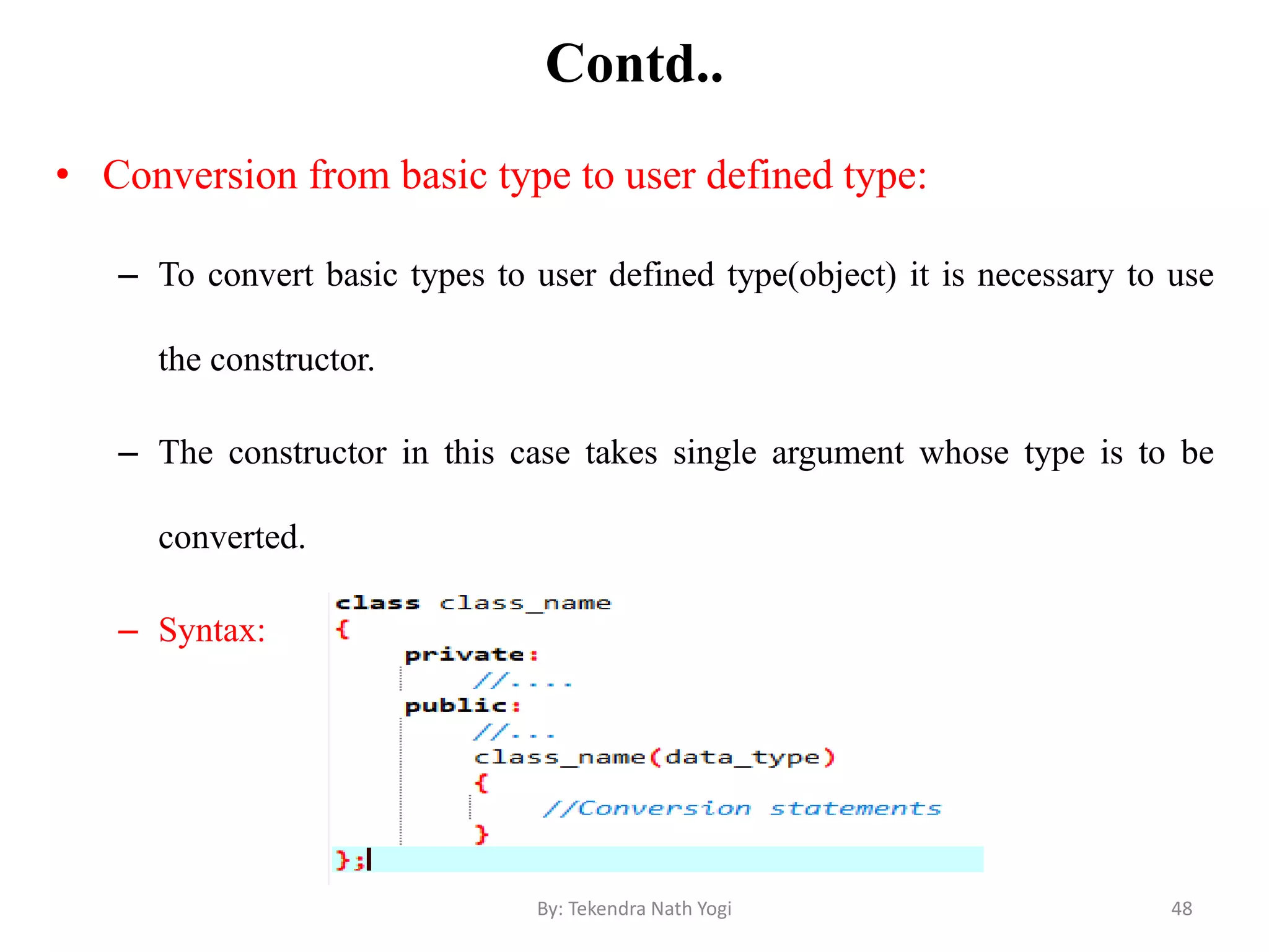 Contd..
• Conversion from basic type to user defined type:
– To convert basic types to user defined type(object) it is necessary to use
the constructor.
– The constructor in this case takes single argument whose type is to be
converted.
– Syntax:
48By: Tekendra Nath Yogi
 