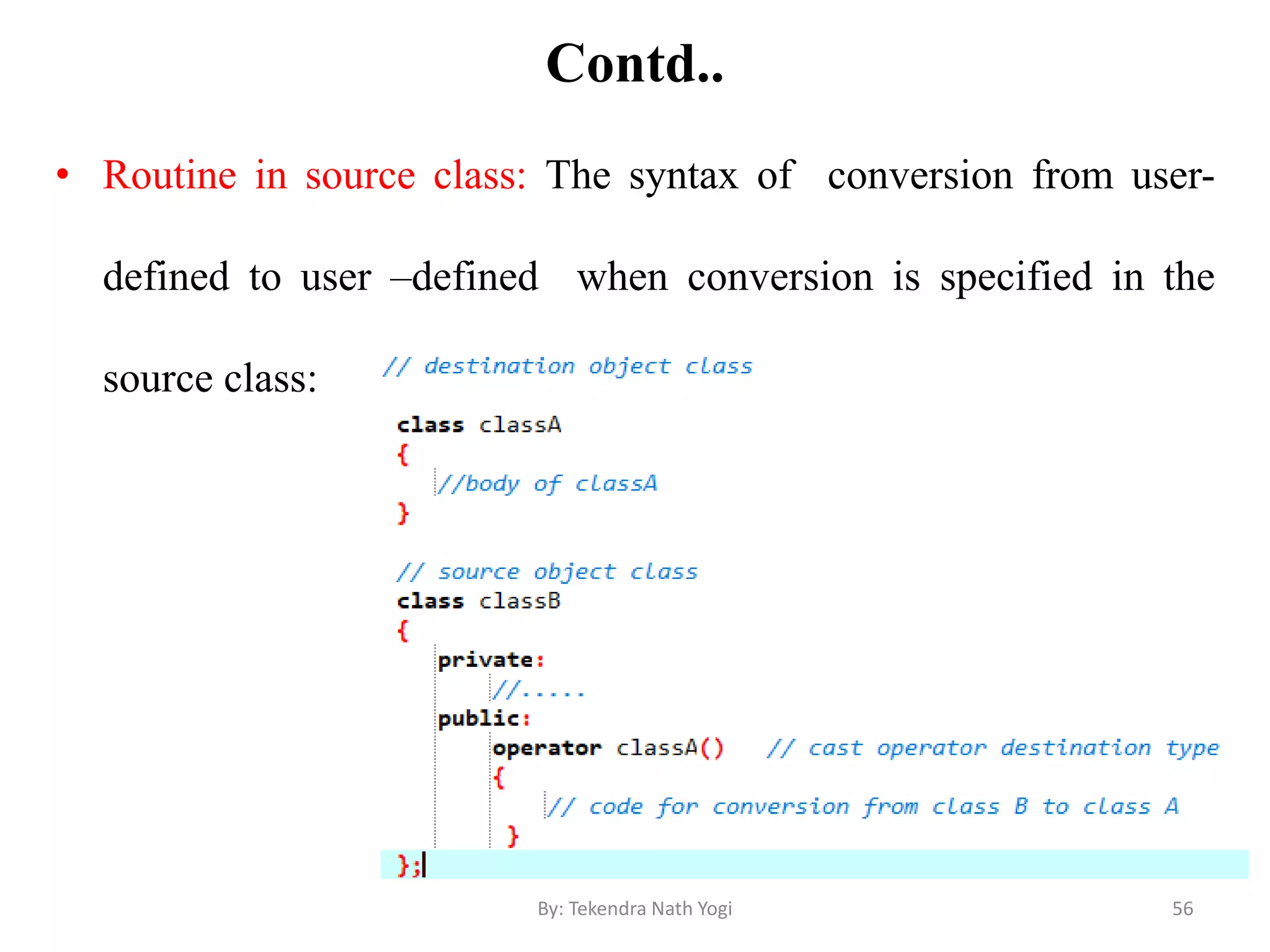 Contd..
• Routine in source class: The syntax of conversion from user-
defined to user –defined when conversion is specified in the
source class:
56By: Tekendra Nath Yogi
 