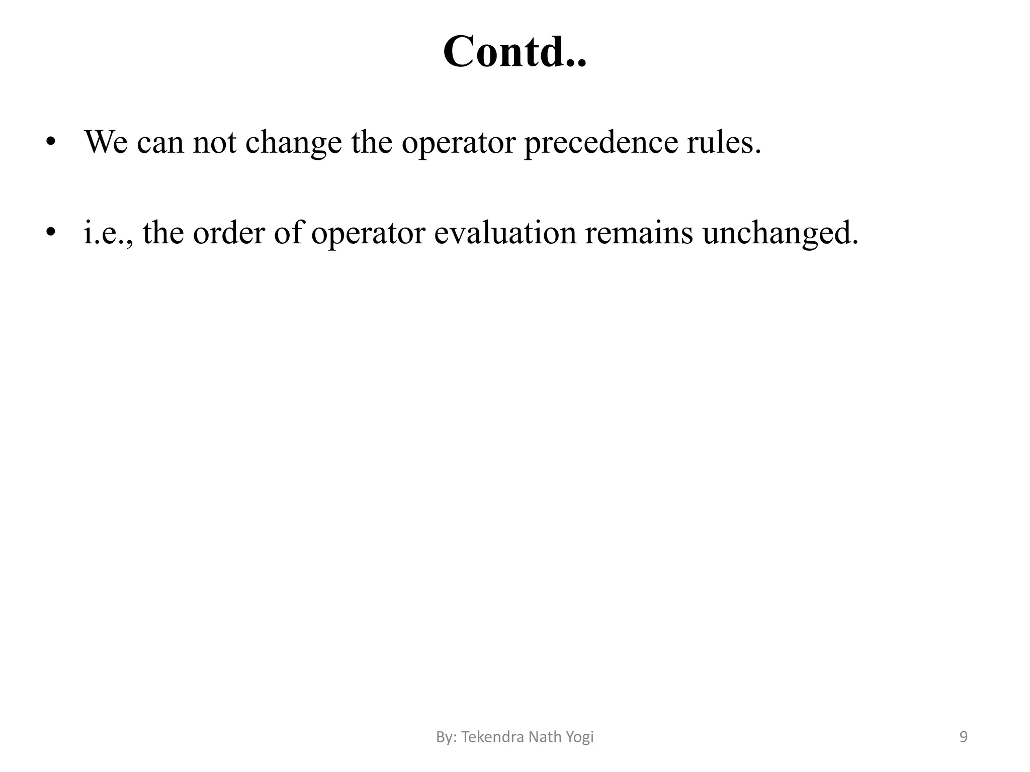 Contd..
• We can not change the operator precedence rules.
• i.e., the order of operator evaluation remains unchanged.
9By: Tekendra Nath Yogi
 