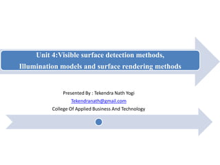 Unit 4:Visible surface detection methods,
Illumination models and surface rendering methods
Presented By : Tekendra Nath Yogi
Tekendranath@gmail.com
College Of Applied Business And Technology
 