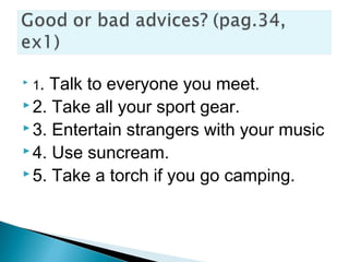  1. Talk to everyone you meet.
 2. Take all your sport gear.
 3. Entertain strangers with your music
 4. Use suncream.
 5. Take a torch if you go camping.
 