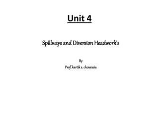 Unit 4
Spillways and Diversion Headwork's
By
Prof. kartiks. chourasia
 