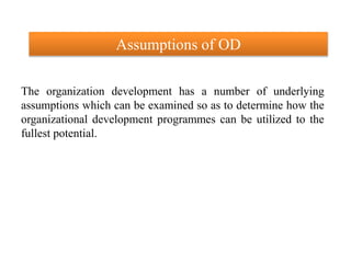 Assumptions of OD
The organization development has a number of underlying
assumptions which can be examined so as to determine how the
organizational development programmes can be utilized to the
fullest potential.
 