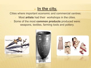  In the city.
Cities where important economic and commercial centres:
• Most artists had their workshops in the cities.
• Some of the most common products produced were:
weapons, textiles, farming tools and pottery.
 