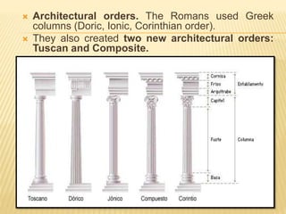  Architectural orders. The Romans used Greek
columns (Doric, Ionic, Corinthian order).
 They also created two new architectural orders:
Tuscan and Composite.
 