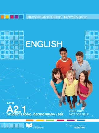 FREE COPY
NOT FOR SALESTUDENT´S BOOK - DÉCIMO GRADO - EGB
Level
ENGLISH
A2.1
ENGLISH-A2.1-DÉCIMOGRADO-SUBNIVELSUPERIOR-EGB
Educación General Básica - Subnivel Superior
 