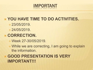 IMPORTANT
 YOU HAVE TIME TO DO ACTIVITIES.
 23/05/2019.
 24/05/2019.
 CORRECTION.
 Week 27-30/05/2019.
 While we are correcting, I am going to explain
the information.
 GOOD PRESENTATION IS VERY
IMPORTANT!!!
 