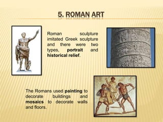 5. ROMAN ART
Roman sculpture
imitated Greek sculpture
and there were two
types, portrait and
historical relief.
The Romans used painting to
decorate buildings and
mosaics to decorate walls
and floors.
 
