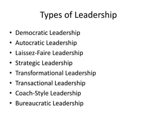 Types of Leadership
• Democratic Leadership
• Autocratic Leadership
• Laissez-Faire Leadership
• Strategic Leadership
• Transformational Leadership
• Transactional Leadership
• Coach-Style Leadership
• Bureaucratic Leadership
 