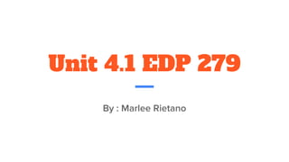 Unit 4.1 EDP 279
By : Marlee Rietano
 