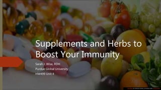 Supplements and Herbs to
Boost Your Immunity
Sarah J. Wise, RDH
Purdue Global University
HW499 Unit 4
This Photo by Unknown Author is licensed under CC BY-SA-NC
 