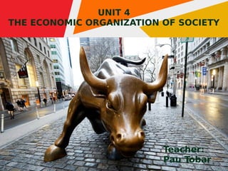 1
UNIT 4
THE ECONOMIC ORGANIZATION OF SOCIETY
Teacher:
Pau Tobar
 