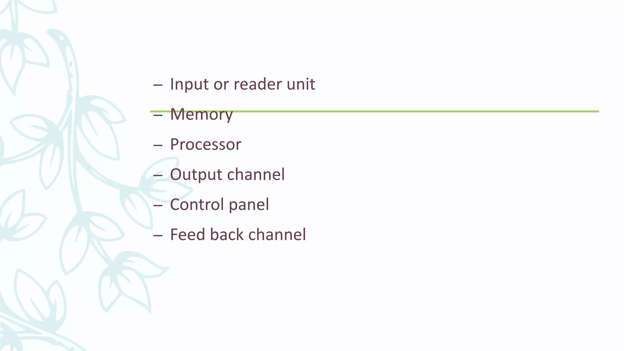 – Input or reader unit
– Memory
– Processor
– Output channel
– Control panel
– Feed back channel
 