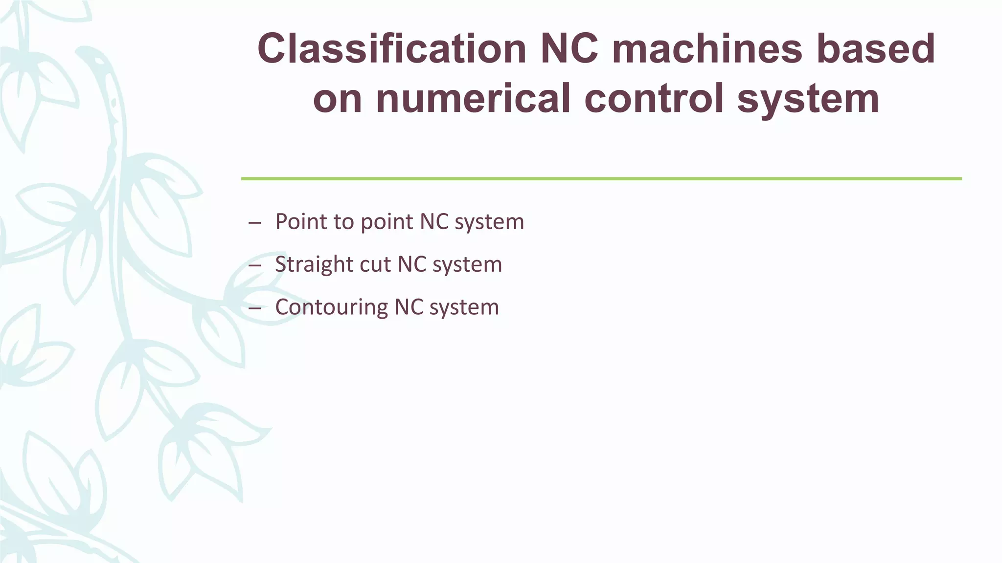 Classification NC machines based
on numerical control system
– Point to point NC system
– Straight cut NC system
– Contouring NC system
 