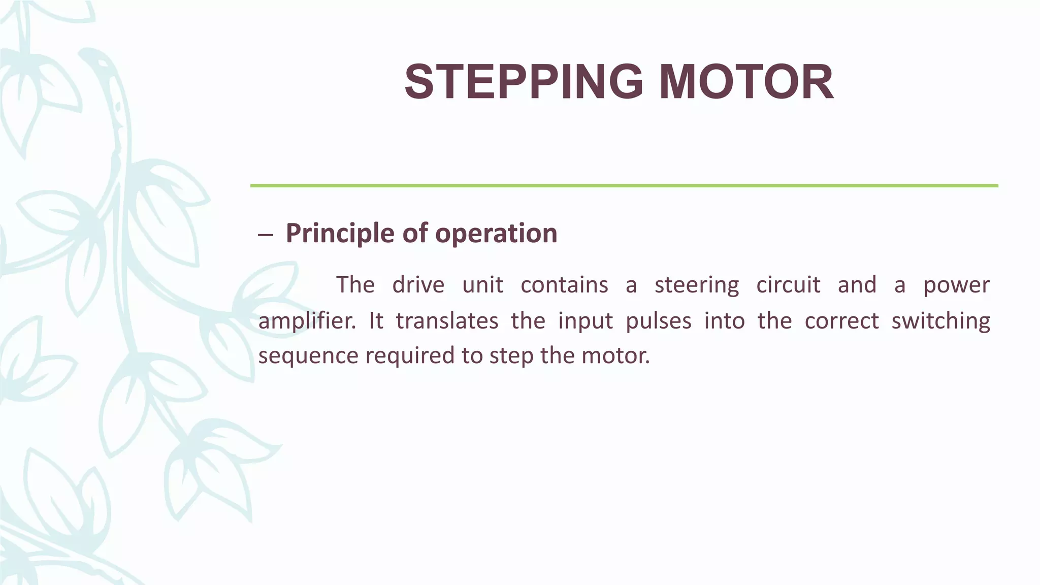 STEPPING MOTOR
– Principle of operation
The drive unit contains a steering circuit and a power
amplifier. It translates the input pulses into the correct switching
sequence required to step the motor.
 