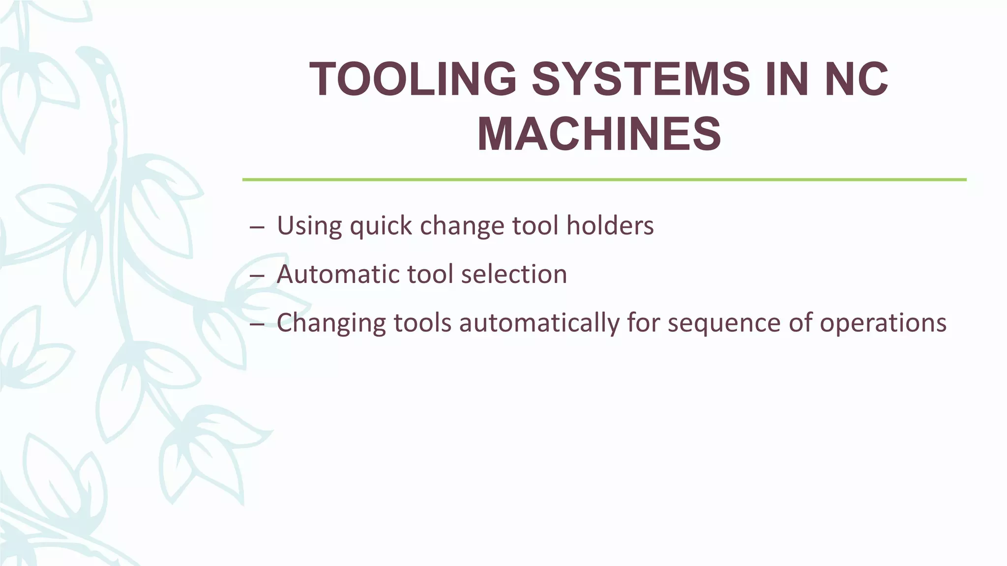 TOOLING SYSTEMS IN NC
MACHINES
– Using quick change tool holders
– Automatic tool selection
– Changing tools automatically for sequence of operations
 