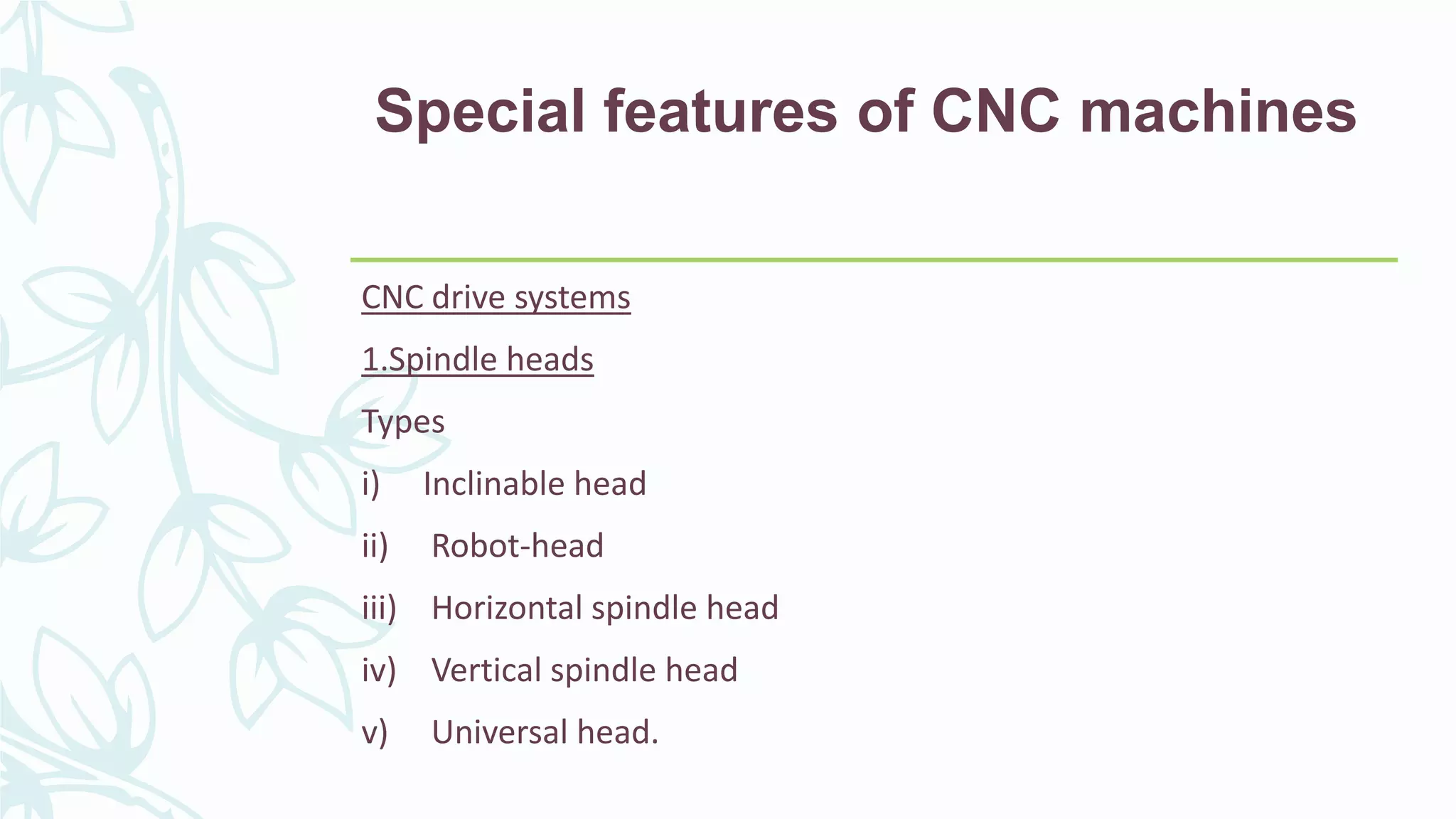 Special features of CNC machines
CNC drive systems
1.Spindle heads
Types
i) Inclinable head
ii) Robot-head
iii) Horizontal spindle head
iv) Vertical spindle head
v) Universal head.
 