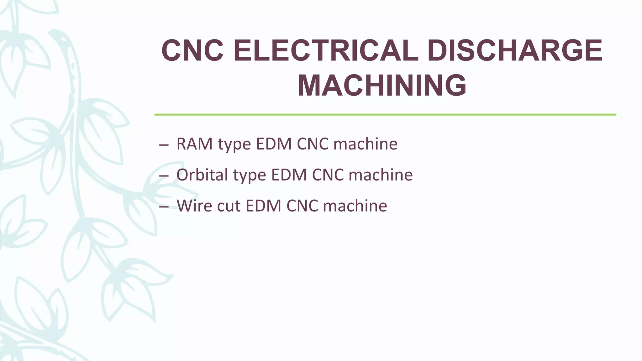 CNC ELECTRICAL DISCHARGE
MACHINING
– RAM type EDM CNC machine
– Orbital type EDM CNC machine
– Wire cut EDM CNC machine
 