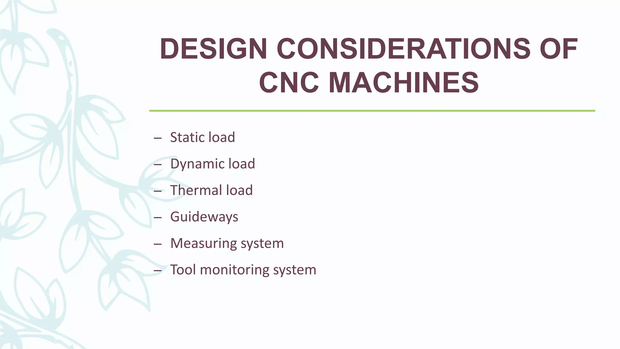 DESIGN CONSIDERATIONS OF
CNC MACHINES
– Static load
– Dynamic load
– Thermal load
– Guideways
– Measuring system
– Tool monitoring system
 