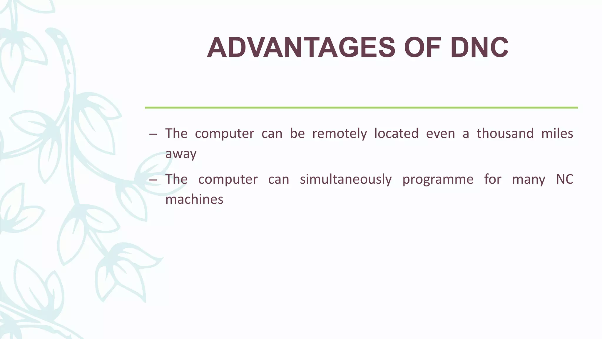 ADVANTAGES OF DNC
– The computer can be remotely located even a thousand miles
away
– The computer can simultaneously programme for many NC
machines
 