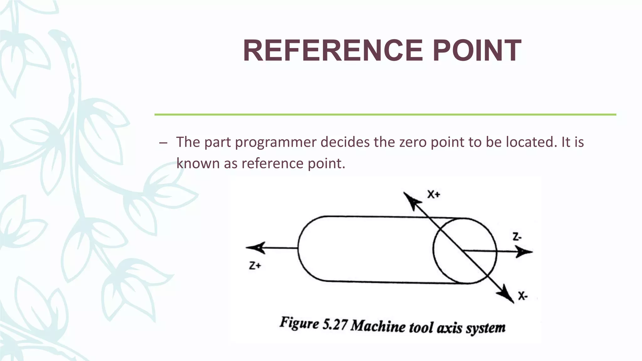 REFERENCE POINT
– The part programmer decides the zero point to be located. It is
known as reference point.
 
