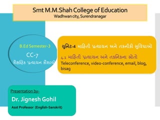 Smt M.M.ShahCollege of Education
Wadhwancity,Surendranagar
B.Ed Semester-3
CC-7
શૈક્ષણિક પ્રત્યાયન કૌશલ્યો
Presentation by-
Dr. Jignesh Gohil
Asst Professor (English-Sanskrit)
 