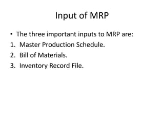 Input of MRP
• The three important inputs to MRP are:
1. Master Production Schedule.
2. Bill of Materials.
3. Inventory Record File.
 
