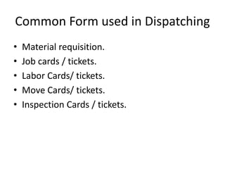 Common Form used in Dispatching
• Material requisition.
• Job cards / tickets.
• Labor Cards/ tickets.
• Move Cards/ tickets.
• Inspection Cards / tickets.
 