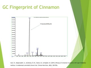 GC Fingerprint of Cinnamon
Zare, R., Nadjarzadeh, A., Zarshenas, M. M., Shams, M., & Heydari, M. (2019). Efficacy of cinnamon in patients with type II diabetes
mellitus: A randomized controlled clinical trial. Clinical Nutrition, 38(2), 549-556.
 