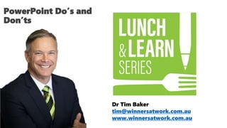 Dr Tim Baker
tim@winnersatwork.com.au
www.winnersatwork.com.au
PowerPoint Do’s and
Don’ts
 