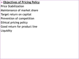  Objectives of Pricing Policy
Price Stabilization
Maintenance of market share
Target return on capital
Prevention of competition
Ethical pricing policy
Good return for product line
Liquidity
 