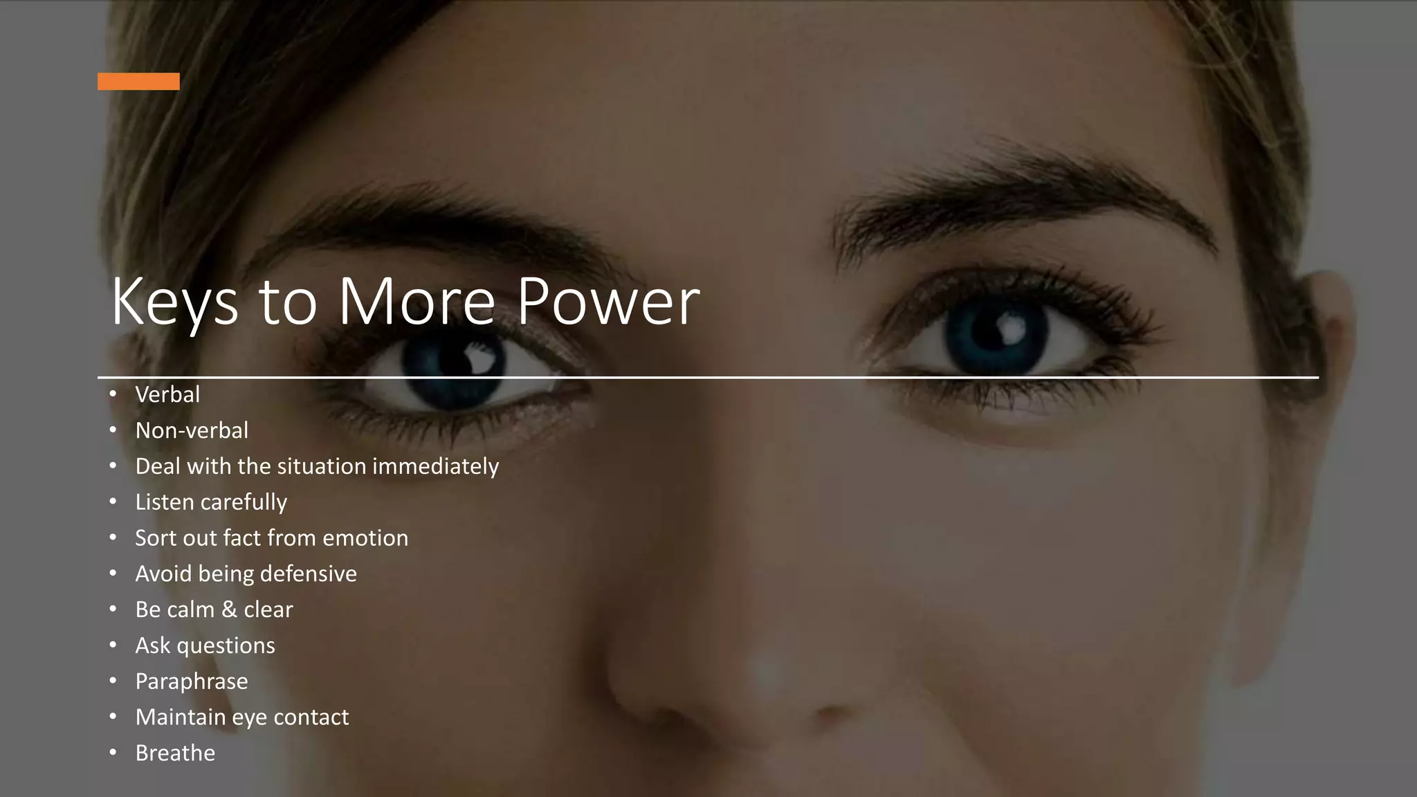 Keys to More Power
• Verbal
• Non-verbal
• Deal with the situation immediately
• Listen carefully
• Sort out fact from emotion
• Avoid being defensive
• Be calm & clear
• Ask questions
• Paraphrase
• Maintain eye contact
• Breathe
 